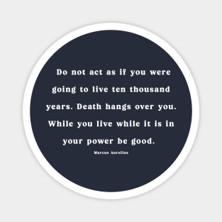 "Do not act as if you were going to live ten thousand years. Death hangs over you. While you live, while it is in your power, be good." Magnet